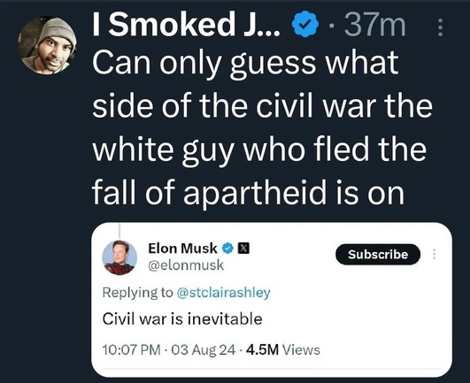 Can only guess what side of the civil war the white guy who fled the fall of apartheid is on @elonmusk Replying to @stclairashley Civil war is inevitable 10:07 PM - 03 Aug 24 - 4.5M Views 