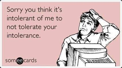 Sorry you think it's intolerant of me to not tolerate your intolerance. 