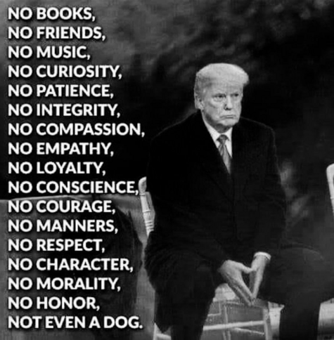  NO BOOKS,  NO FRIENDS,  NO MUSIC,  NO CURIOSITY,  NO PATIENCE,  NO INTEGRITY,  NO COMPASSION,  NO EMPATHY,  NO LOYALTY,  NO CONSCIENCE,  NO COURAGE,  NO MANNERS,  NO RESPECT,  NO CHARACTER,  NO MORALITY,  NO HONOR,  NOT EVEN A DOG.