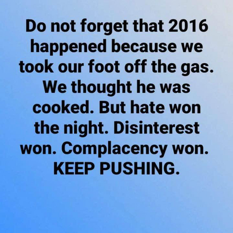 Do not forget that 2016 happened because we took our foot off the gas. We thought he was cooked. But hate won the night. Disinterest won. Complacency won. KEEP PUSHING.