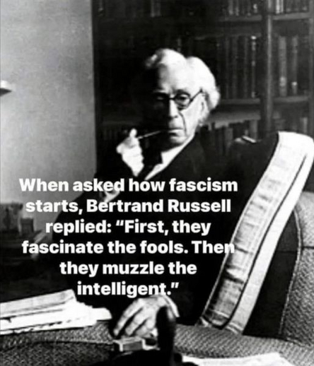 When asked how fascism starts, Bertrand Russell replied: "First, they fascinate the fools. The they muzzle the intelligent.”