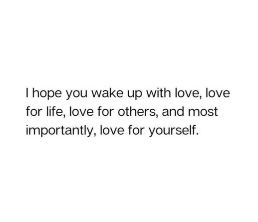 I hope you wake up with love, love for life, love for others, and most importantly, love for yourself. 