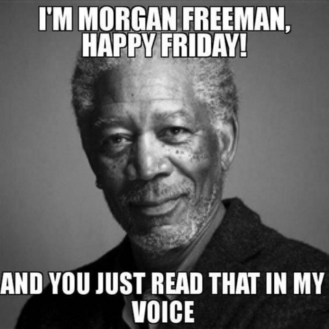 Morgan Freeman looks directly into the camera with his marvelous soul in his eyes. Captioned: I'M MORGAN FREEMAN, HAPPY FRIDAY! AND YOU JUST READ THAT IN MY VOICE.  And you probably did. 