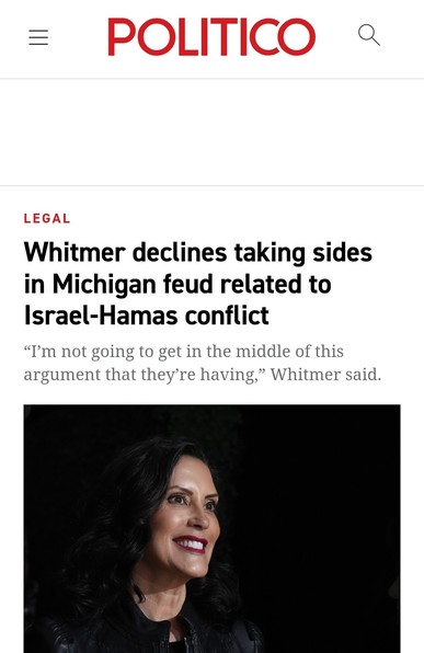 Screengrab of Politico article

The article has been assigned a LEGAL topic ID.

Headline: Whitmer declines to take sides in n Michigan Feud related to Israel-Hamas conflict.

A picture of Whitmer against a black background is beneath the headline.