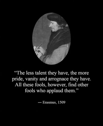 "The less talent they have, the more pride, vanity and arrogance they have. All these fools, however, find other fools who applaud them."

-- Erasmus