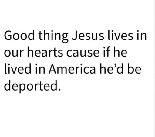 Good thing Jesus lives in our hearts because if he lived in America he'd be deported.