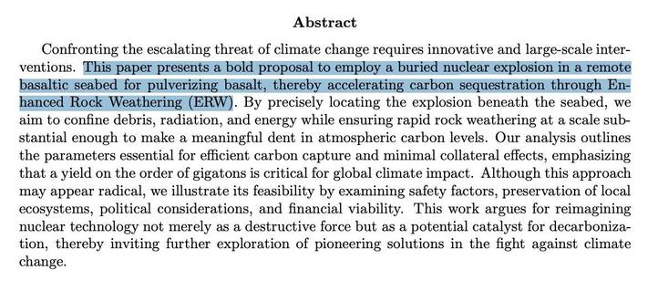 Confronting the escalating threat of climate change requires innovative and large-scale inter-ventions. This paper presents a bold proposal to employ a buried nuclear explosion in a remote basaltic seabed for pulverizing basalt, thereby accelerating carbon sequestration through Enhanced Rock Weathering (ERW). By precisely locating the explosion beneath the seabed, we aim to confine debris, radiation, and energy while ensuring rapid rock weathering at a scale substantial enough to make a meaningful dent in atmospheric carbon levels. Our analysis outlines the parameters essential for efficient carbon capture and minimal collateral effects, emphasizing that a yield on the order of gigatons is critical for global climate impact. Although this approach may appear radical, we illustrate its feasibility by examining safety factors, preservation of local ecosystems, political considerations, and financial viability. This work argues for reimagining nuclear technology not merely as a destructive force but as a potential catalyst for decarboniza-tion, thereby inviting further exploration of pioneering solutions in the fight against climate change.