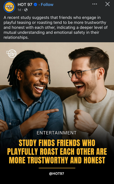 The image features a social media post from the account "HOT 97." The post includes a photograph of two men sitting on a couch, both smiling and laughing. The man on the left has dreadlocks and is wearing a blue denim shirt, while the man on the right has short hair, glasses, and is wearing a light-colored sweater. They appear to be engaged in a playful interaction, with the man on the left pointing towards the man on the right.

The text overlay on the image reads: "A recent study suggests that friends who engage in playful teasing or roasting tend to be more trustworthy and honest with each other, indicating a deeper level of mutual understanding and emotional safety in their relationships." Below this, in bold yellow text, it states: "STUDY FINDS FRIENDS WHO PLAYFULLY ROAST EACH OTHER ARE MORE TRUSTWORTHY AND HONEST."