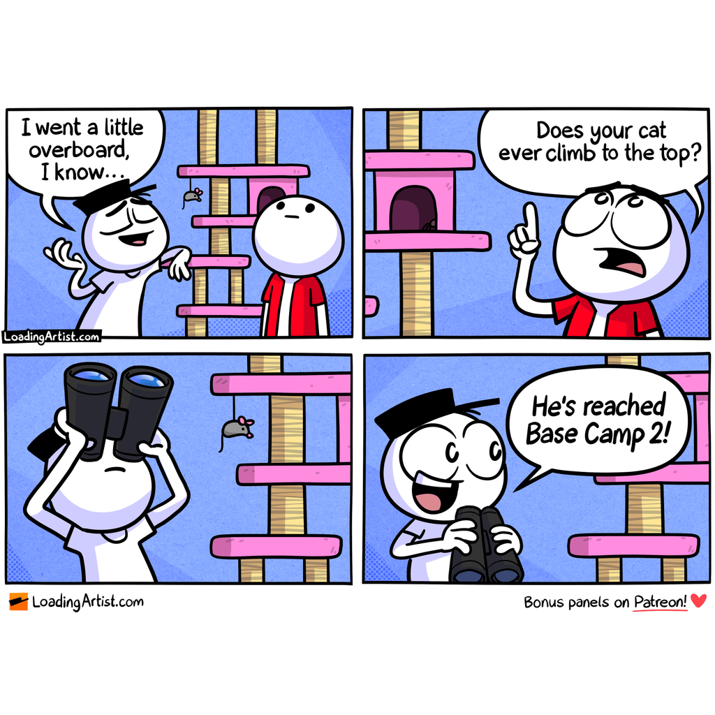 4-panel Loading Artist comic. 1: Hat Guy leans on a very tall cat tree that extends out of frame. “I went a little overboard, I know...” 2: Friend points upward, asking, “Does your cat ever climb to the top?” 3: Hat Guy looks up through binoculars. 4: He lowers them, beaming: “He’s reached Base Camp 2!”