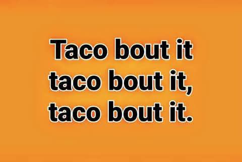 Taco bout it
taco bout it,
taco bout it.