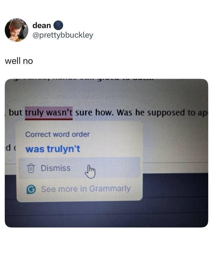 From dean @prettybbuckley
Screenshot of a document with the text "truly wasn't" highlighted, and a Grammarly pop up suggesting "correct word order: was trulyn't" 
With the comment from OP "well no" 