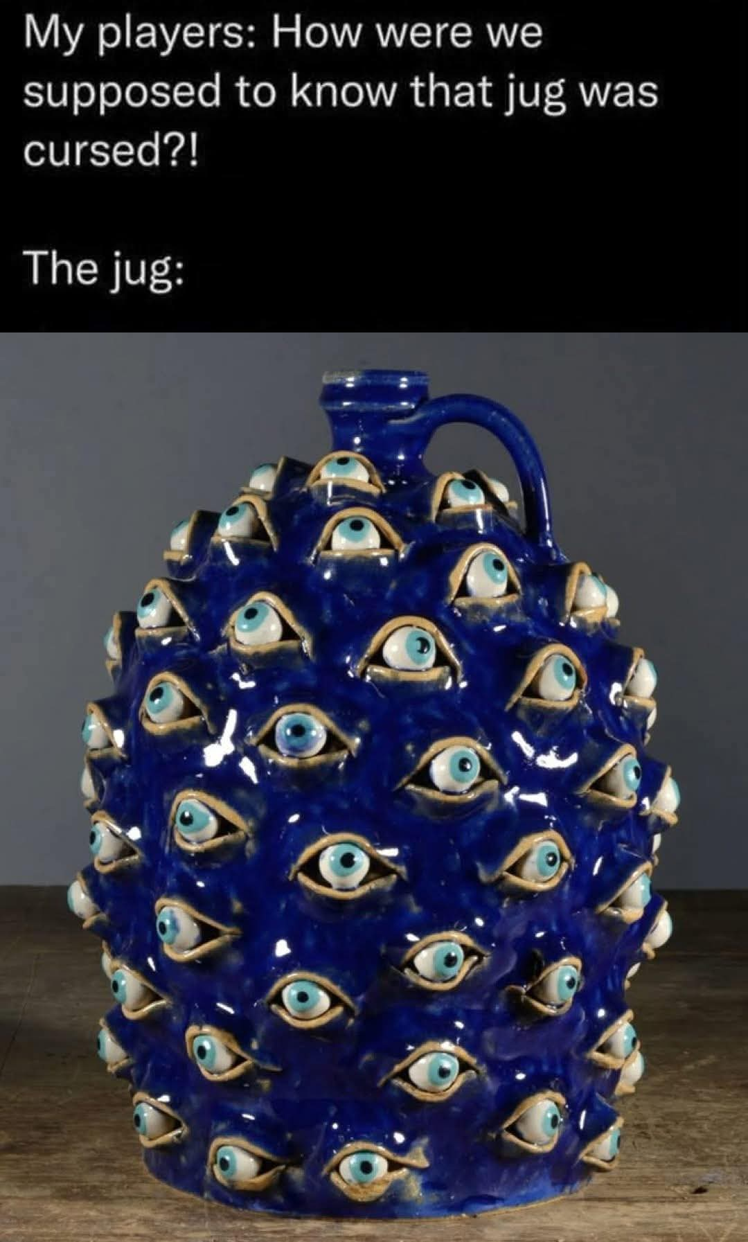 My players: How were we supposed to know that the jug was cursed?!

The jug:
[image of a cobalt blue ceramic jug with about FIFTY eyes (pale blue with eyelids) covering the jug all around]