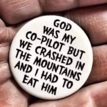 GOD WAS MY CO-PILOT BUT WE CRASHED IN THE MOUNTAINS AND I HAD TO EAT HIM