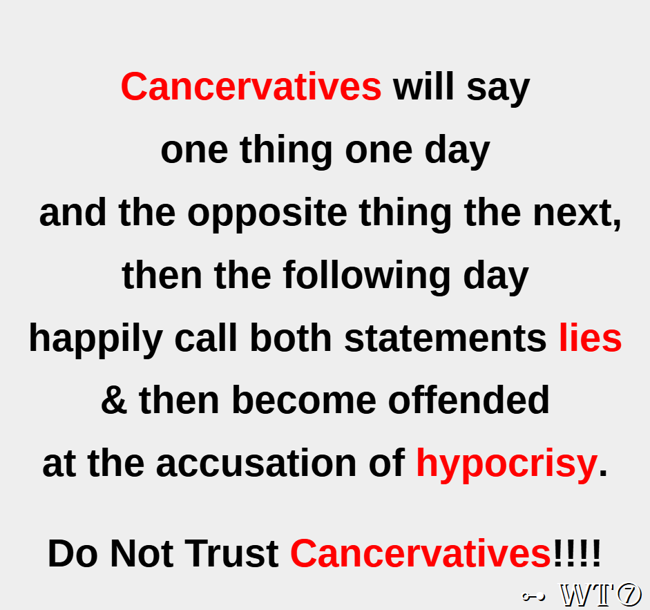 Cancervatives will say
one thing one day
and the opposite thing the next,
then the following day
happily call both statements lies
& then become offended
at the accusation of hypocrisy.
Do Not Trust Cancervatives!!!!

~WT7