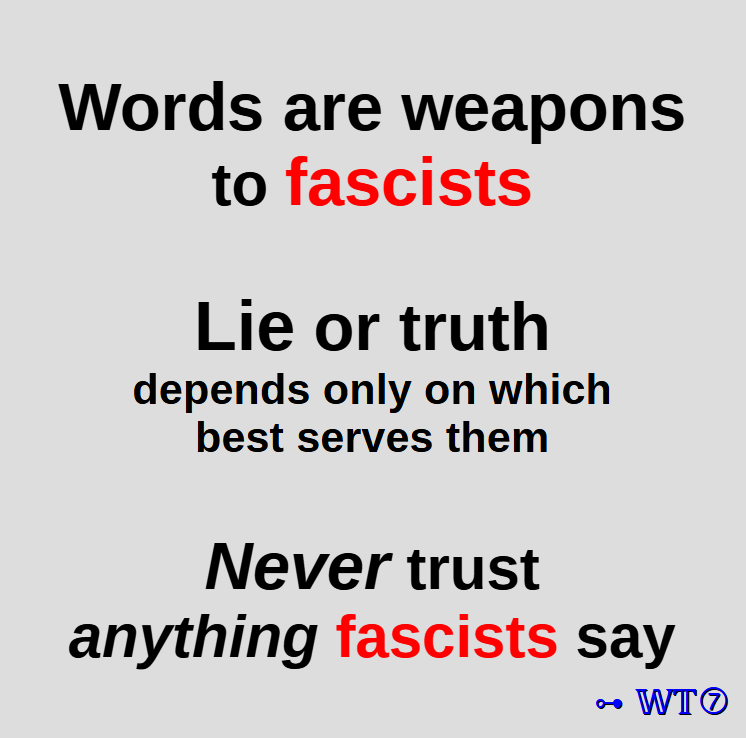 Words are weapons
to fascists
Lie or truth
depends only on which
best serves them
Never trust
anything fascists say
~ WT7