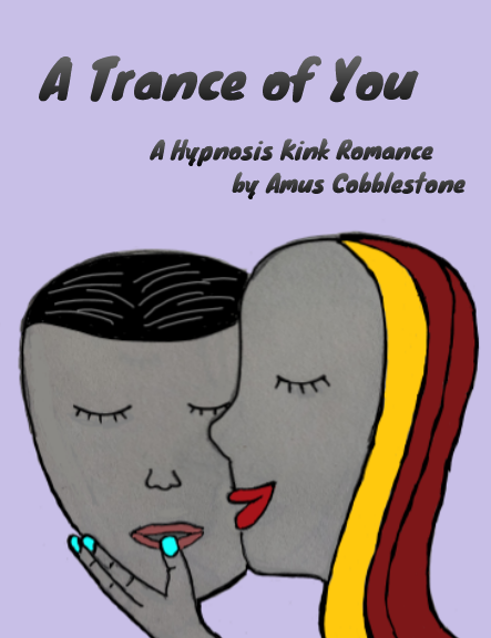 Book Cover. The title reads "A Trance of You" with the subheading "A Hypnosis Kink Romance by Amus Cobblestone". The image is a drawing of two people's heads, a masculine head on the left with the face bowed down and eyes closed. The head on the right is feminine and holds the man's chin with the thumb between his lips. She's whispering something to him.