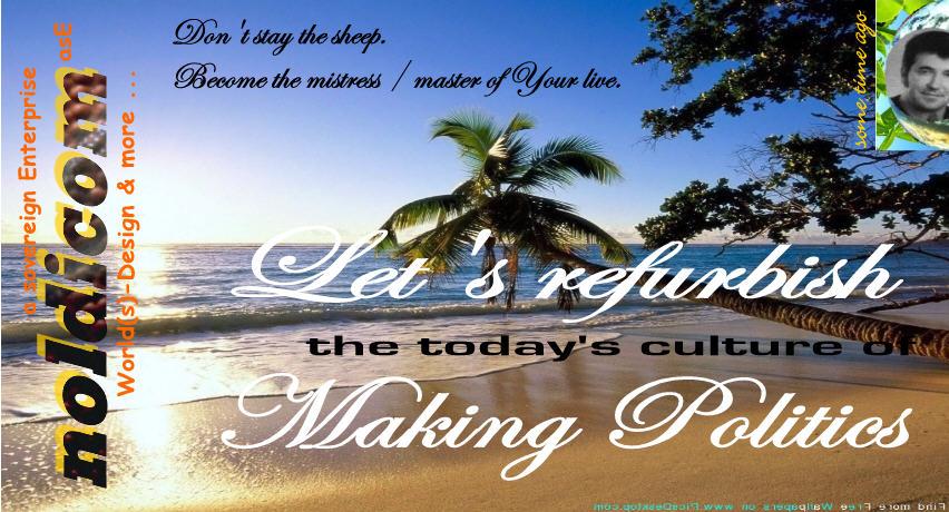 To: Everyone, whom it may concern, hello!
1. Don't tick anymore, that 'I am Plem-Plem' box at elections.
2. No Power to no One.
3. Start thinking.
4. Go mature.
5. Become sovereign.
6. Invitation:
Let's refurbish the today's culture of Politics Making. From scratch ...