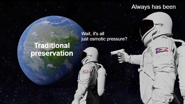 Gun astronaut meme
Looking at a planet with text "Traditional preservation" and saying "Wait, it's all just osmotic pressure?"
Astronaut with gun "Always has been."