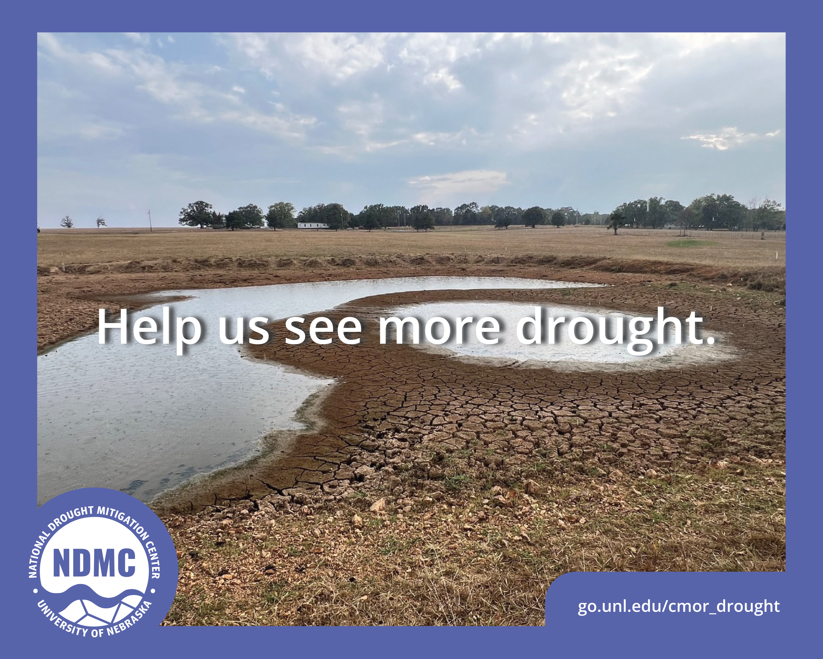 A dry pond surrounded by cracked dirt and brown grasses, with trees in the distance. The words "Help us see more drought" are in the middle of the image. The graphic is framed by a blue border with the NDMC logo and the website go.unl.edu/cmor_drought at the bottom.