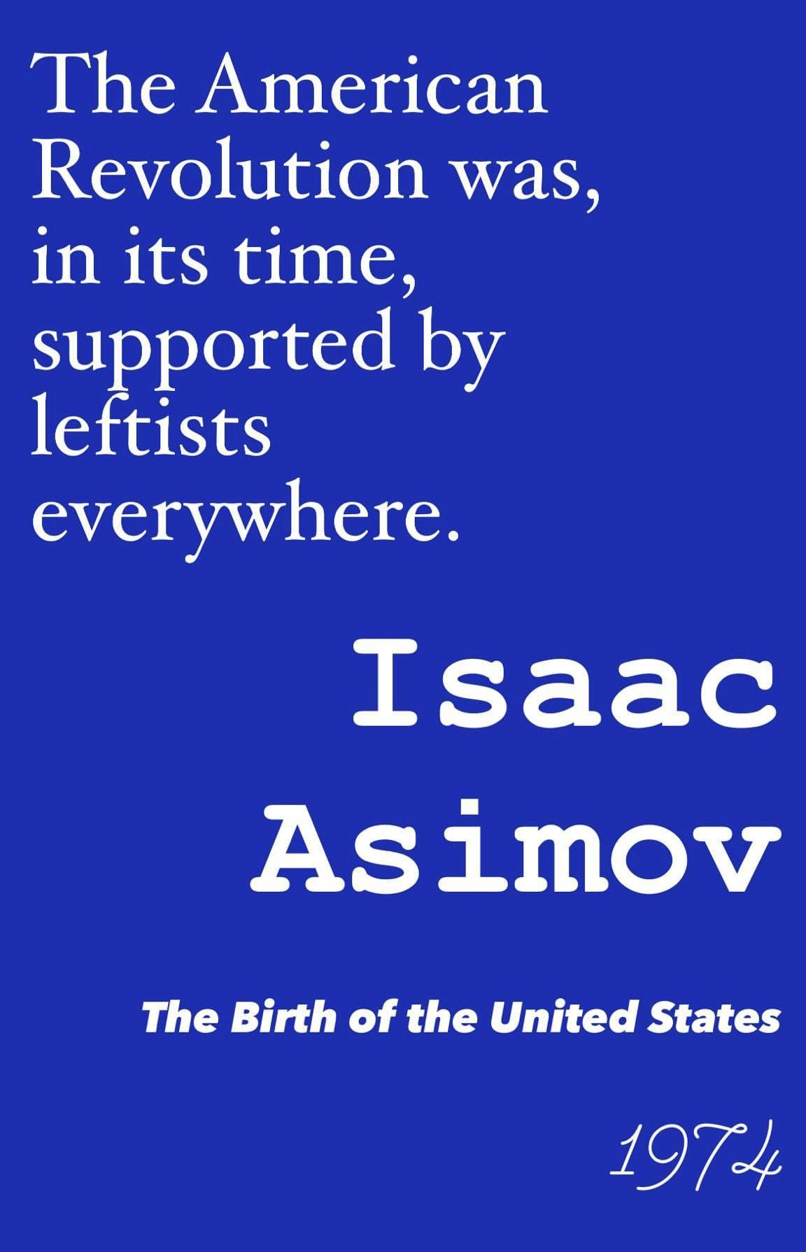 The American Revolution was,
in its time, supported by leftists everywhere.

Isaac Asimov

The Birth of the United States
1974