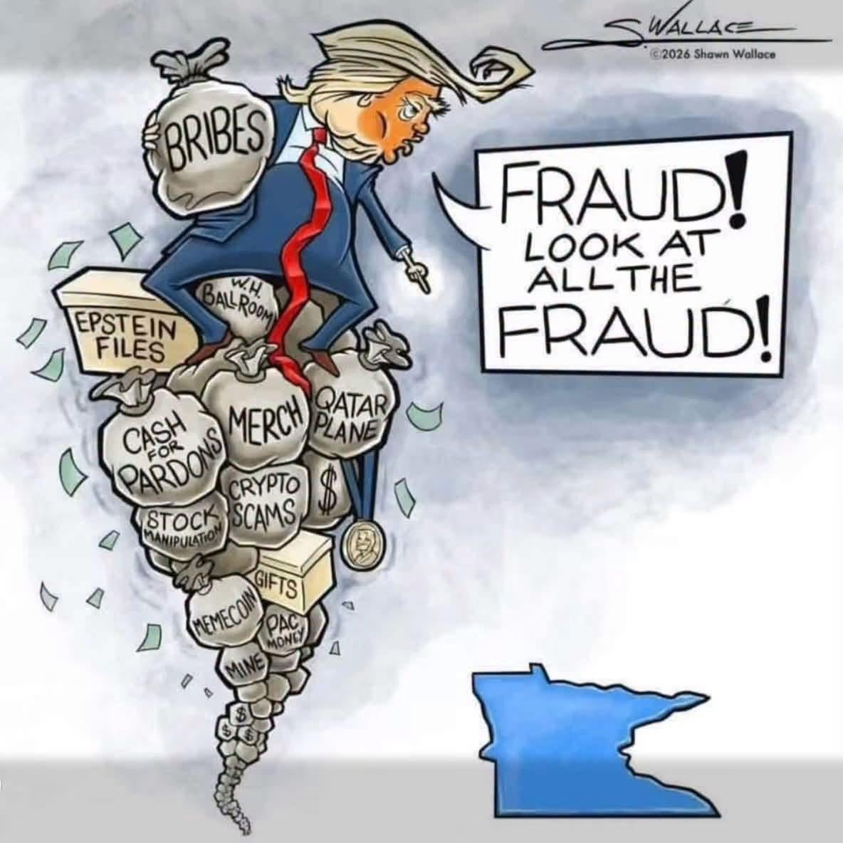 A cartoon depicting Donald tRump sitting atop a pile of money bags labeled with things like “Cash for pardons,” “White House ballroom,” “Merch,” “Qatar plane” and holding a bag labeled “Bribes” while looking down and pointing at a drawing of the state of Minnesota and saying “Fraud! Look at the fraud!”