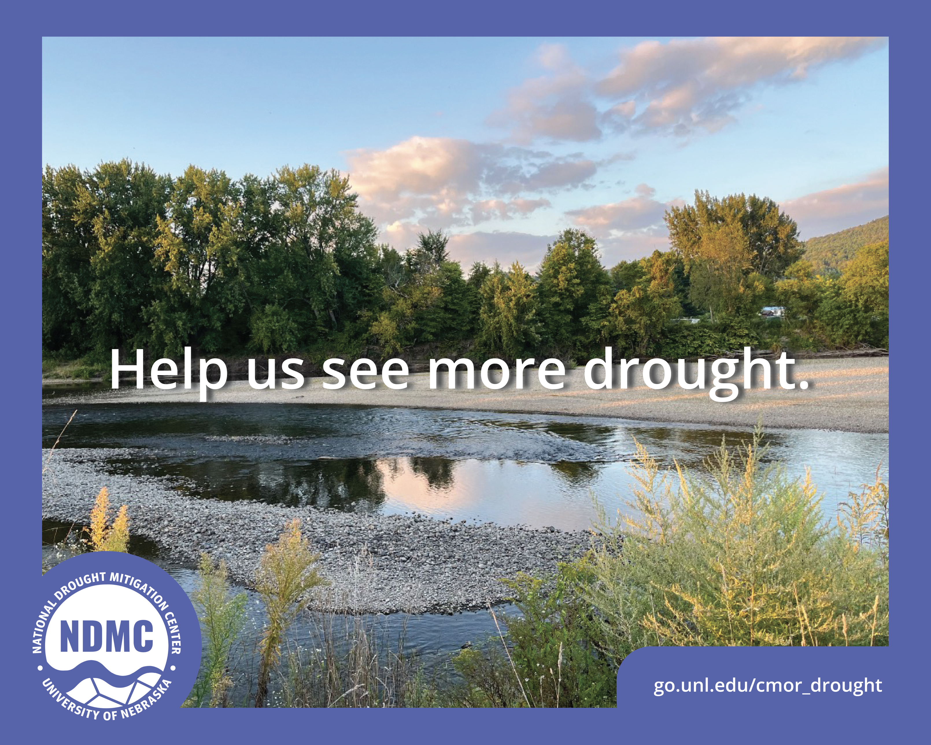 Side view of a river with trees and sky in the background. The words "Help us see more drought" are in the middle of the image. The graphic is framed by a blue border with the NDMC logo and the website go.unl.edu/cmor_drought at the bottom.