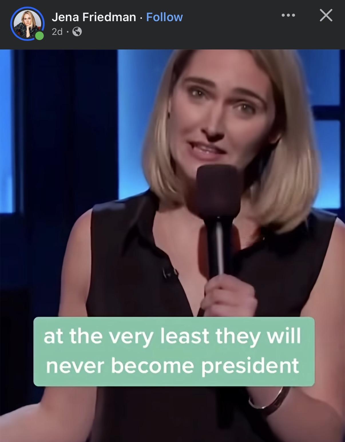 Jena Friedman
at the very least they will never become president