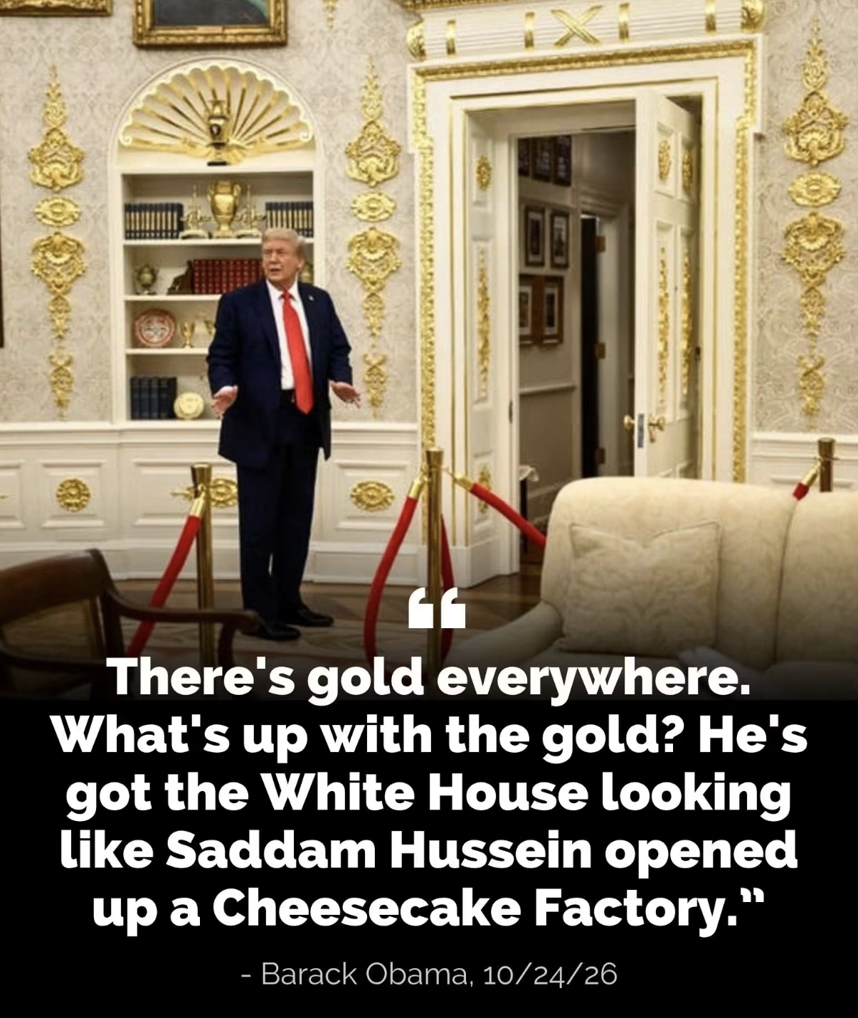 An image of a person in a dark blue suit, white shirt, and red tie standing in an ornate room with white walls and gold-colored decorations. The background features white built-in bookshelves, an open doorway leading to a hallway with framed pictures, and a beige sofa behind red velvet ropes on gold poles. Overlaid white text reads, "There's gold everywhere. What's up with the gold? He's got the White House looking like Saddam Hussein opened up a Cheesecake Factory." Below this, the text says, "