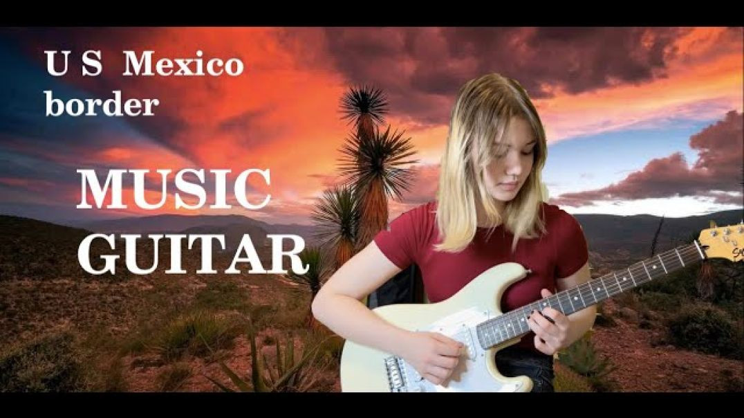 Elizaveta Nikonova - music guitar (U.S.-Mexico border theme)