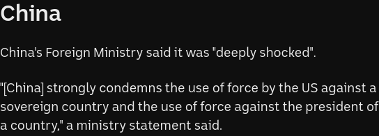 China

China's Foreign Ministry said it was "deeply shocked".

"[China] strongly condemns the use of force by the US against a sovereign country and the use of force against the president of a country," a ministry statement said.